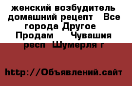 женский возбудитель домашний рецепт - Все города Другое » Продам   . Чувашия респ.,Шумерля г.